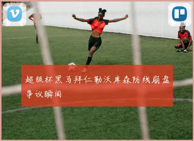 超级杯黑马拜仁勒沃库森防线崩盘争议瞬间