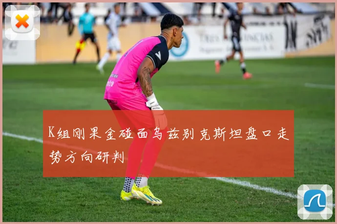 K组刚果金碰面乌兹别克斯坦盘口走势方向研判