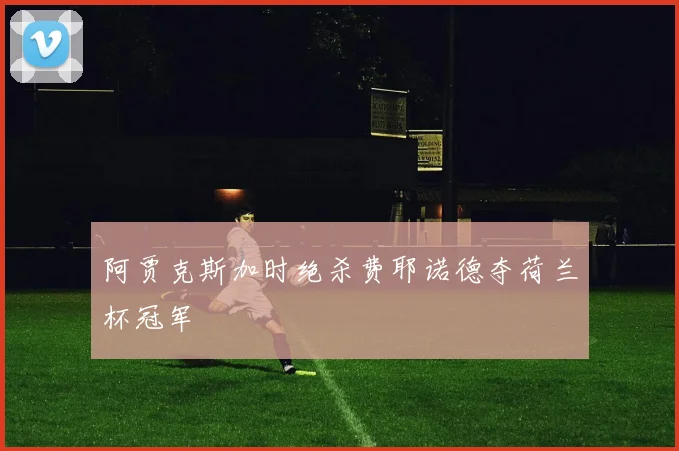阿贾克斯加时绝杀费耶诺德夺荷兰杯冠军