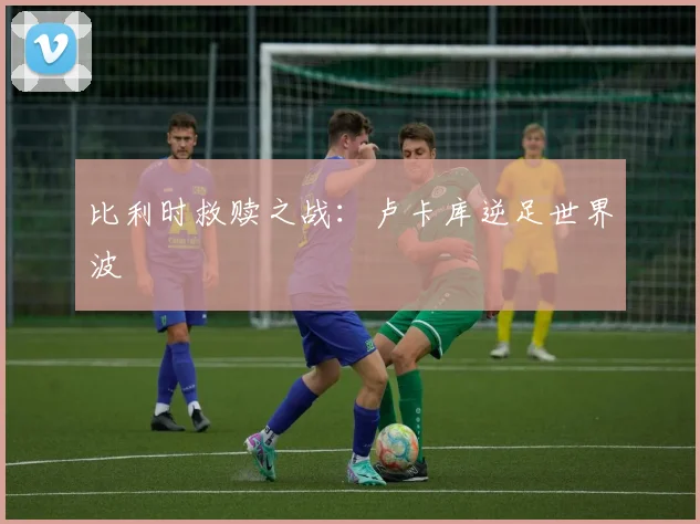 比利时救赎之战:卢卡库逆足世界波