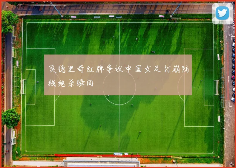 莫德里奇红牌争议中国女足打崩防线绝杀瞬间