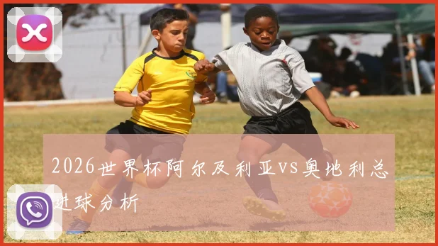 2026世界杯阿尔及利亚vs奥地利总进球分析
