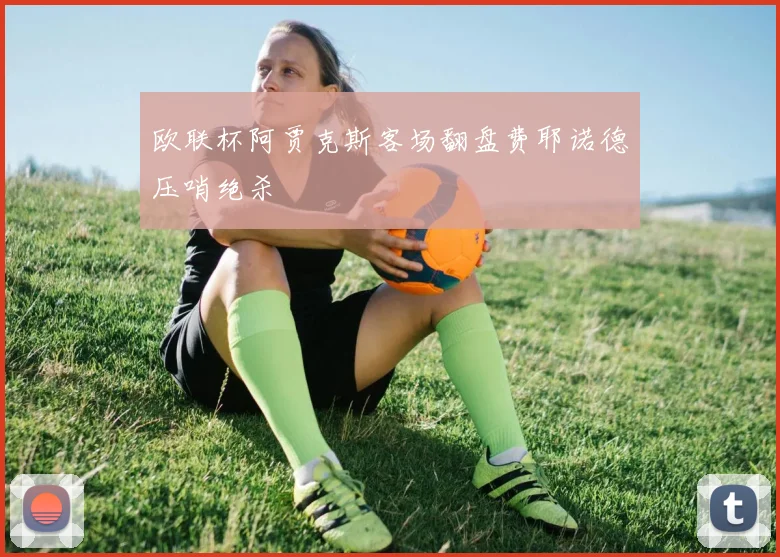 欧联杯阿贾克斯客场翻盘费耶诺德压哨绝杀