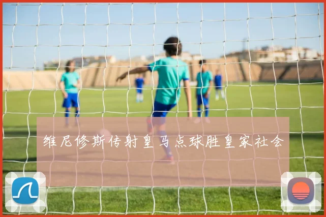 维尼修斯传射皇马点球胜皇家社会