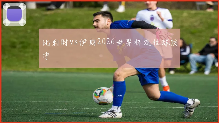 比利时vs伊朗2026世界杯定位球防守