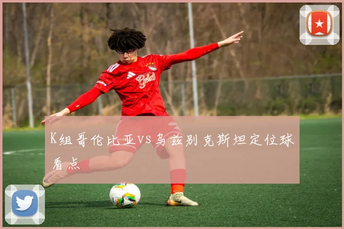 K组哥伦比亚vs乌兹别克斯坦定位球看点