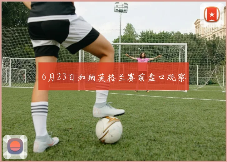 6月23日加纳英格兰赛前盘口观察