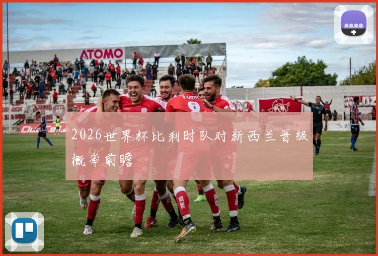2026世界杯比利时队对新西兰晋级概率前瞻