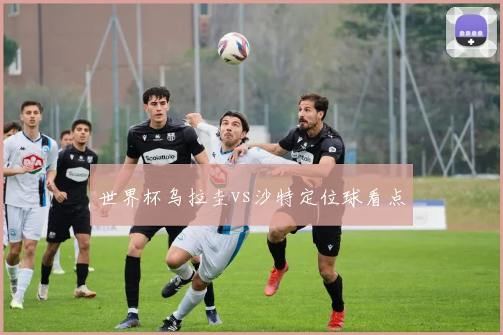世界杯乌拉圭vs沙特定位球看点