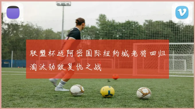 联盟杯迈阿密国际纽约城老将回归淘汰劲敌复仇之战