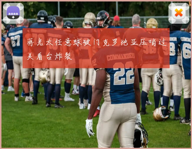 蒋光太任意球破门克罗地亚压哨过关看台炸裂