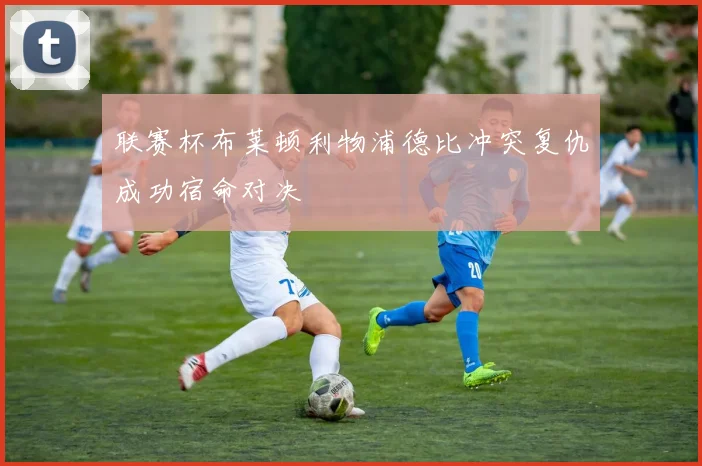 联赛杯布莱顿利物浦德比冲突复仇成功宿命对决